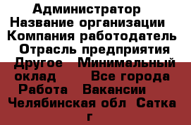 Администратор › Название организации ­ Компания-работодатель › Отрасль предприятия ­ Другое › Минимальный оклад ­ 1 - Все города Работа » Вакансии   . Челябинская обл.,Сатка г.